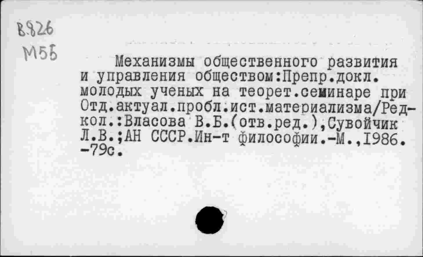 ﻿
Механизмы общественного развития и управления обществом:Препр.докл. молодых ученых на теорет.семинаре при Отд.актуал.пробл.ист.матеоиализма/Ред-кол.:Власова В.Б.Готв.ред.),Сувойчик Л.В.;АН СССР.Ин-т философии.-М.,1986.